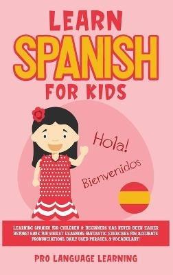 Learn Spanish for Kids: Learning Spanish for Children & Beginners Has Never Been Easier Before! Have Fun Whilst Learning Fantastic Exercises for Accurate Pronunciations, Daily Used Phrases, & Vocabulary! - Pro Language Learning - cover