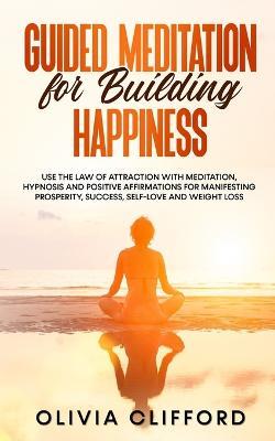 Guided Meditation for Building Happiness: Use The Law of Attraction with Meditation, Hypnosis and Positive Affirmations for Manifesting Prosperity, Success, Self-Love and Weight Loss - Olivia Clifford - cover