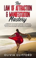 The Law of Attraction & Manifestation Mastery: Understand the Advanced Techniques to Manifest an Abundance of Love, Success, Money, Health and Happiness, so you can be Empowered to Take Control of Your Destiny
