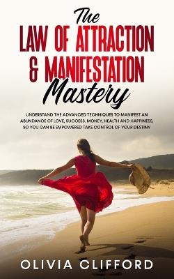 The Law of Attraction & Manifestation Mastery: Understand the Advanced Techniques to Manifest an Abundance of Love, Success, Money, Health and Happiness, so you can be Empowered to Take Control of Your Destiny - Olivia Clifford - cover
