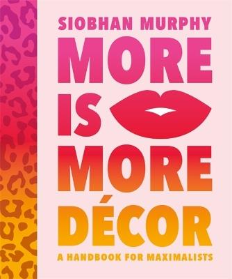 More Is More Decor - A Handbook For Maximalists: Banish the beige, ditch the drab and throw the interiors rule book out of the window - Interiorcurve Limited,Siobhan Murphy - cover