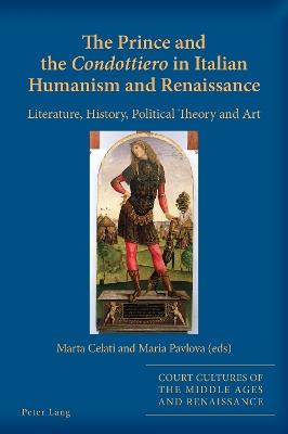 The Prince and the «Condottiero» in Italian Humanism and Renaissance: Literature, History, Political Theory and Art - cover