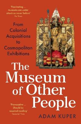 The Museum of Other People: From Colonial Acquisitions to Cosmopolitan Exhibitions - Adam Kuper - cover