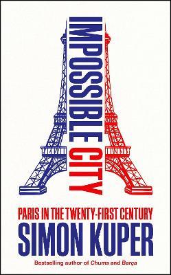 Impossible City: Paris in the Twenty-First Century - Simon Kuper - cover