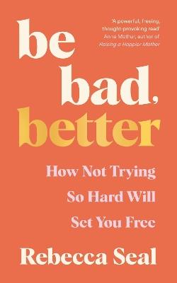 Be Bad, Better: How not trying so hard will set you free - Rebecca Seal - cover