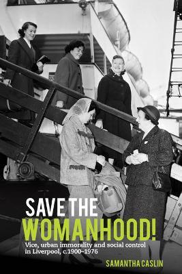 Save the Womanhood!: Vice, urban immorality and social control in Liverpool, c. 1900-1976 - Samantha Caslin - cover