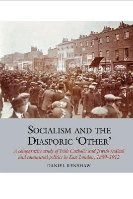 Socialism and the Diasporic 'Other': A comparative study of Irish Catholic and Jewish radical and communal politics in East London, 1889-1912 - Daniel Renshaw - cover