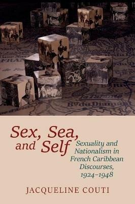 Sex, Sea, and Self: Sexuality and Nationalism in French Caribbean Discourses, 1924-1948 - Jacqueline Couti - cover