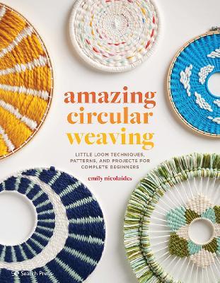 Amazing Circular Weaving: Little Loom Techniques, Patterns and Projects for Complete Beginners - Emily Nicolaides - cover
