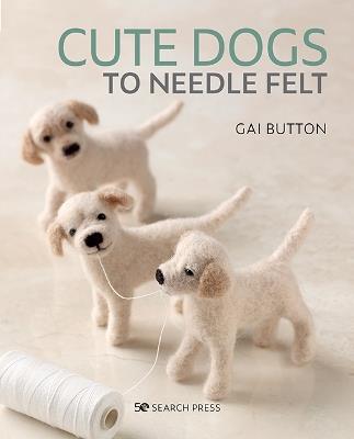 Cute Dogs to Needle Felt: 6 Pedigree Pooches to Make in Simple Steps - Gai Button - cover