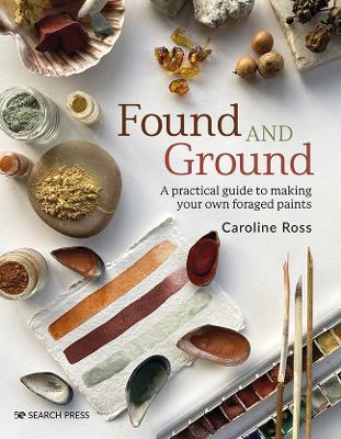 Found and Ground: A Practical Guide to Making Your Own Foraged Paints - Caroline Ross - cover