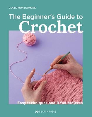 Beginner's Guide to Crochet, The: Easy techniques and 8 fun projects - Claire Montgomerie - cover