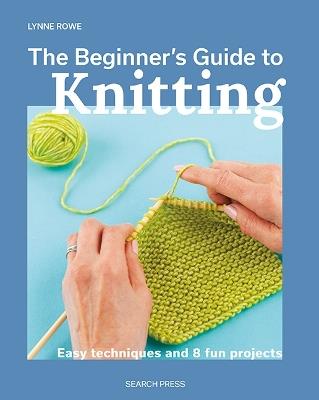 The Beginner's Guide to Knitting: Easy Techniques and 8 Fun Projects - Lynne Rowe - cover
