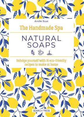 The Handmade Spa: Natural Soaps: Indulge Yourself with 16 ECO-Friendly Recipes to Make at Home - Amélie Boué - cover