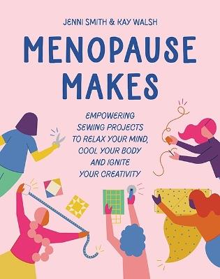 Menopause Makes: Empowering Sewing Projects to Relax Your Mind, Cool Your Body and Ignite Your Creativity - Jenni Smith,Kay Walsh - cover