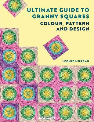 Ultimate Guide to Granny Squares: Colour, Pattern and Design - Leonie Morgan - cover