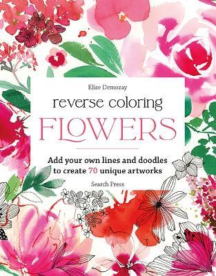 Reverse Coloring: Flowers: Add Your Own Lines and Doodles to Create 70 Unique Artworks - Élise Demozay - cover