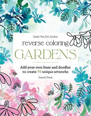 Reverse Coloring: Gardens: Add Your Own Lines and Doodles to Create 70 Unique Artworks - Sarah Van Der Linden - cover