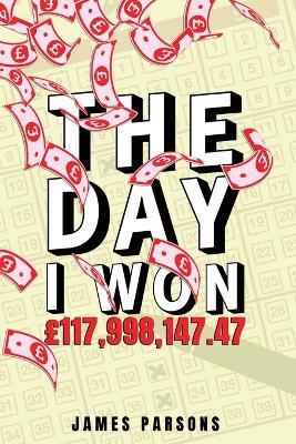 The Day I Won GBP117,998,147.47 - James Parsons - cover