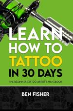 Learn How to Tattoo in 30 Days: The Beginner Tattoo Artist's Handbook