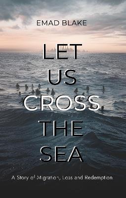 Let Us Cross the Sea: A Story of Migration, Loss and Redemption - Emad Blake - cover