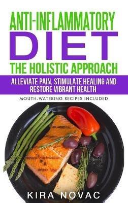 Anti-Inflammatory Diet: The Holistic Approach: Alleviate Pain, Stimulate Healing and Restore Vibrant Health - Kira Novac - cover