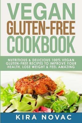 Vegan Gluten Free Cookbook: Nutritious and Delicious, 100% Vegan + Gluten Free Recipes to Improve Your Health, Lose Weight, and Feel Amazing - Kira Novac - cover