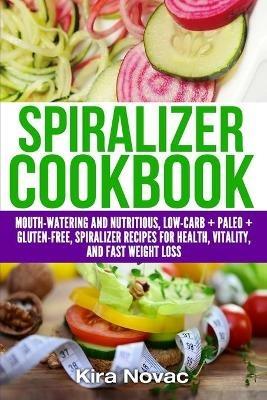 Spiralizer Cookbook: Mouth-Watering and Nutritious Low Carb + Paleo + Gluten-Free Spiralizer Recipes for Health, Vitality, and Weight Loss - Kira Novac - cover