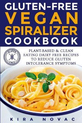 Gluten-Free Vegan Spiralizer Cookbook: Plant-Based & Clean Eating Dairy Free Recipes to Reduce Gluten Intolerance Symptoms - Kira Novac - cover