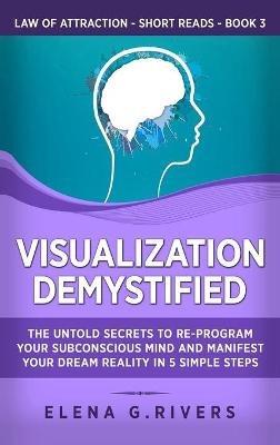 Visualization Demystified: The Untold Secrets to Re-Program Your Subconscious Mind and Manifest Your Dream Reality in 5 Simple Steps - Elena G Rivers - cover