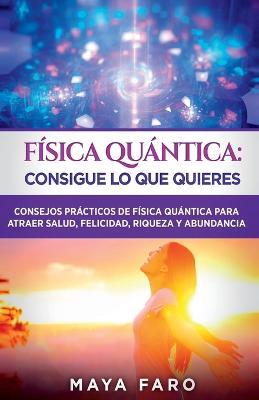 Fisica cuantica: consigue lo que quieres: Consejos practicos de fisica cuantica para atraer salud, felicidad, riqueza y abundancia - Maya Faro - cover