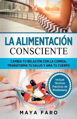 La alimentacion consciente: Cambia tu relacion con la comida, transforma tu salud y ama tu cuerpo - Maya Faro - cover