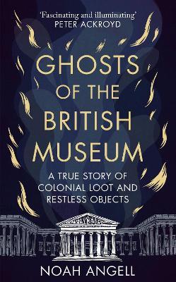Ghosts of the British Museum: A True Story of Colonial Loot and Restless Objects - Noah Angell - cover