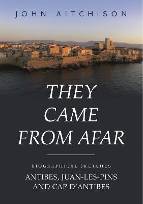 They Came from Afar: Biographical Sketches: Antibes, Juan-Les-Pins and Cap D'antibes - John Aitchison - cover