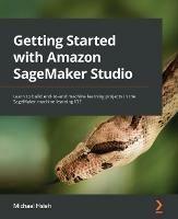 Getting Started with Amazon SageMaker Studio: Learn to build end-to-end machine learning projects in the SageMaker machine learning IDE - Michael Hsieh - cover