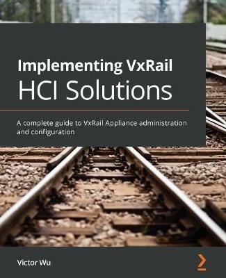 Implementing VxRail HCI Solutions: A complete guide to VxRail Appliance administration and configuration - Victor Wu - cover