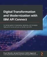 Digital Transformation and Modernization with IBM API Connect: A practical guide to developing, deploying, and managing high-performance and secure hybrid-cloud APIs - Bryon Kataoka,James Brennan,Ashish Aggarwal - cover