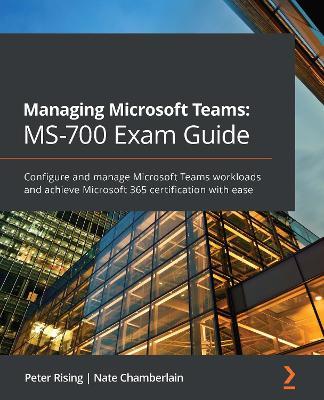 Managing Microsoft Teams: MS-700 Exam Guide: Configure and manage Microsoft Teams workloads and achieve Microsoft 365 certification with ease - Peter Rising,Nate Chamberlain - cover