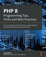 PHP 8 Programming Tips, Tricks and Best Practices: A practical guide to PHP 8 features, usage changes, and advanced programming techniques