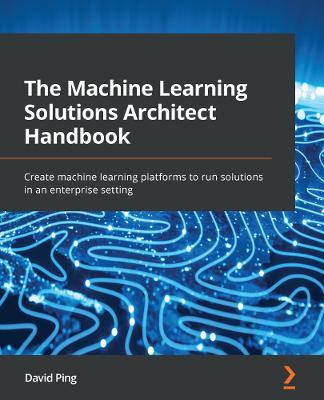 The Machine Learning Solutions Architect Handbook: Create machine learning platforms to run solutions in an enterprise setting - David Ping - cover