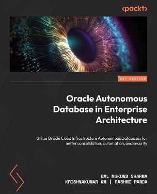 Oracle Autonomous Database in Enterprise Architecture: Utilize Oracle Cloud Infrastructure Autonomous Databases for better consolidation, automation, and security - Bal Mukund Sharma,Krishnakumar KM,Rashmi Panda - cover