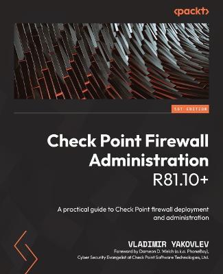 Check Point Firewall Administration R81.10+: A practical guide to Check Point firewall deployment and administration - Vladimir Yakovlev,Dameon D. Welch - cover