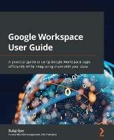 Google Workspace User Guide: A practical guide to using Google Workspace apps efficiently while integrating them with your data - Balaji Iyer,Abhi Jeevaganambi - cover