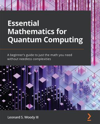 Essential Mathematics for Quantum Computing: A beginner's guide to just the math you need without needless complexities - Leonard S. Woody III - cover