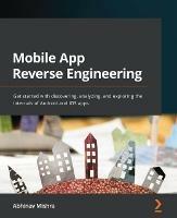 Mobile App Reverse Engineering: Get started with discovering, analyzing, and exploring the internals of Android and iOS apps - Abhinav Mishra - cover