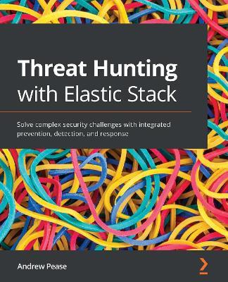 Threat Hunting with Elastic Stack: Solve complex security challenges with integrated prevention, detection, and response - Andrew Pease - cover