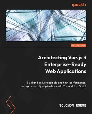 Architecting Vue.js 3 Enterprise-Ready Web Applications: Build and deliver scalable and high-performance, enterprise-ready applications with Vue and JavaScript - Solomon Eseme - cover