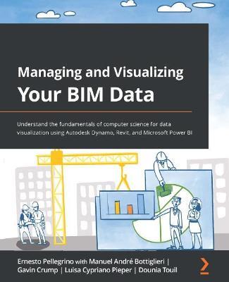 Managing and Visualizing Your BIM Data: Understand the fundamentals of computer science for data visualization using Autodesk Dynamo, Revit, and Microsoft Power BI - Ernesto Pellegrino,Manuel Andre Bottiglieri,Gavin Crump - cover