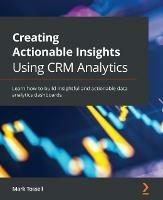 Creating Actionable Insights Using CRM Analytics: Learn how to build insightful and actionable data analytics dashboards - Mark Tossell - cover