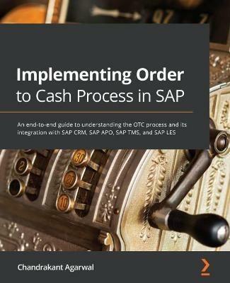 Implementing Order to Cash Process in SAP: An end-to-end guide to understanding the OTC process and its integration with SAP CRM, SAP APO, SAP TMS, and SAP LES - Chandrakant Agarwal - cover